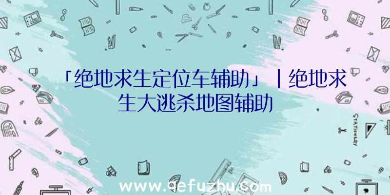 「绝地求生定位车辅助」|绝地求生大逃杀地图辅助